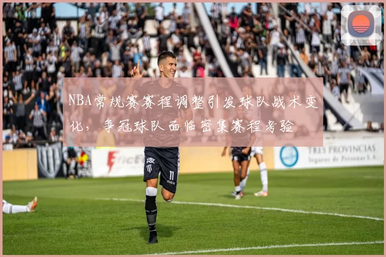 NBA常规赛赛程调整引发球队战术变化，争冠球队面临密集赛程考验