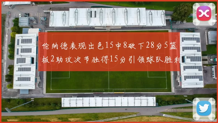 伦纳德表现出色15中8砍下28分5篮板2助攻次节独得15分引领球队胜利