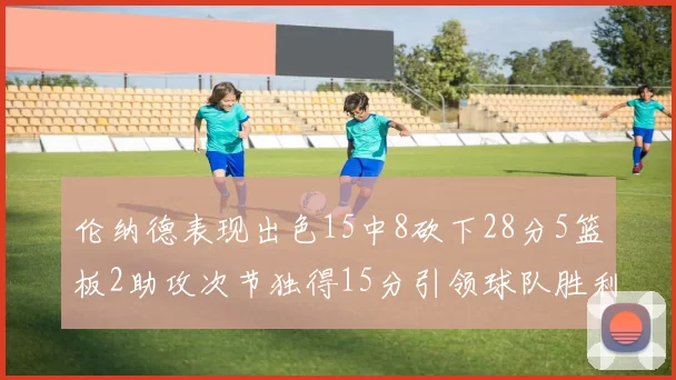 伦纳德表现出色15中8砍下28分5篮板2助攻次节独得15分引领球队胜利