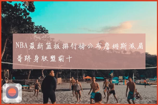 NBA最新篮板排行榜公布詹姆斯浓眉哥跻身联盟前十
