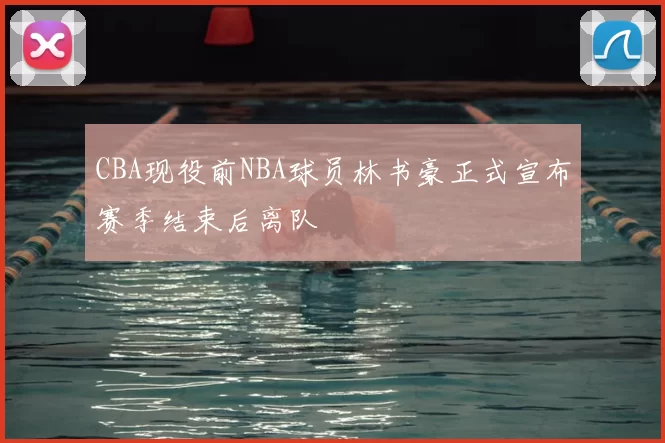 CBA现役前NBA球员林书豪正式宣布赛季结束后离队