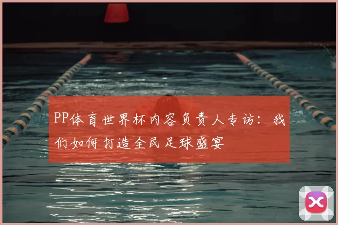 PP体育世界杯内容负责人专访:我们如何打造全民足球盛宴