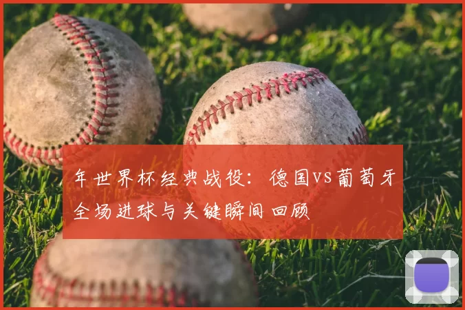 年世界杯经典战役：德国vs葡萄牙全场进球与关键瞬间回顾
