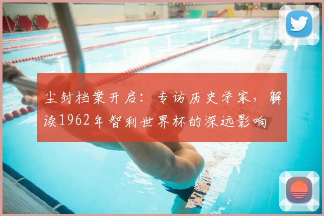 尘封档案开启:专访历史学家,解读1962年智利世界杯的深远影响