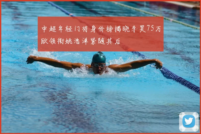 中超年轻门将身价榜揭晓李昊75万欧领衔姚浩洋紧随其后