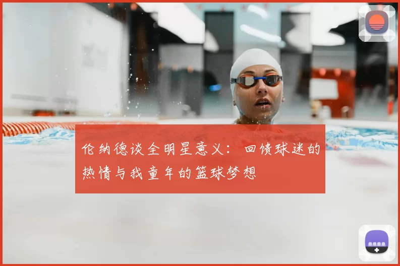 伦纳德谈全明星意义：回馈球迷的热情与我童年的篮球梦想