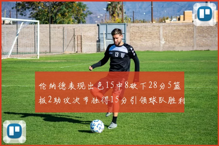 伦纳德表现出色15中8砍下28分5篮板2助攻次节独得15分引领球队胜利
