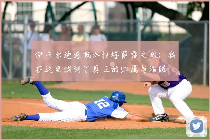 伊卡尔迪感慨加拉塔萨雷之旅:我在这里找到了真正的归属与温暖