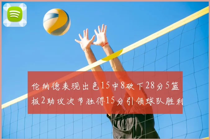 伦纳德表现出色15中8砍下28分5篮板2助攻次节独得15分引领球队胜利