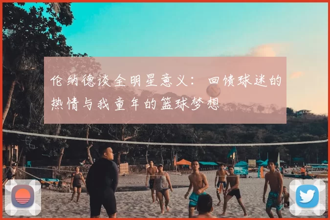 伦纳德谈全明星意义：回馈球迷的热情与我童年的篮球梦想