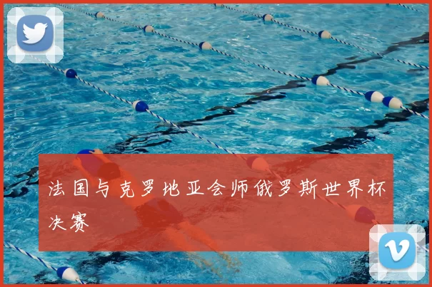 法国与克罗地亚会师俄罗斯世界杯决赛