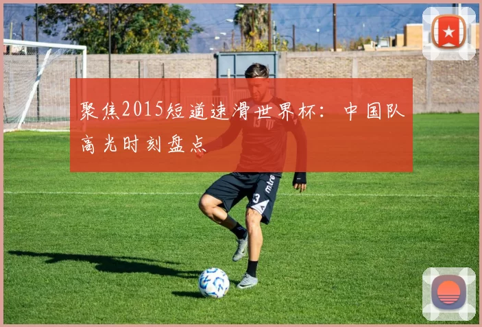 聚焦2015短道速滑世界杯:中国队高光时刻盘点