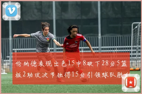 伦纳德表现出色15中8砍下28分5篮板2助攻次节独得15分引领球队胜利