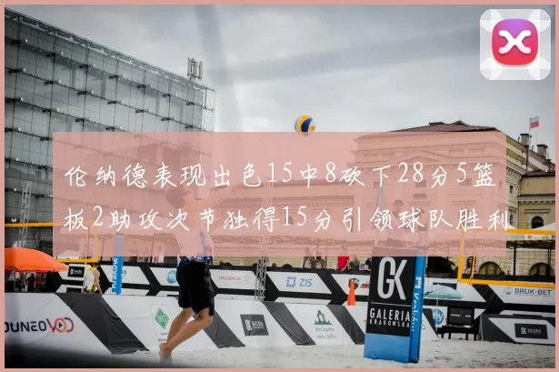 伦纳德表现出色15中8砍下28分5篮板2助攻次节独得15分引领球队胜利