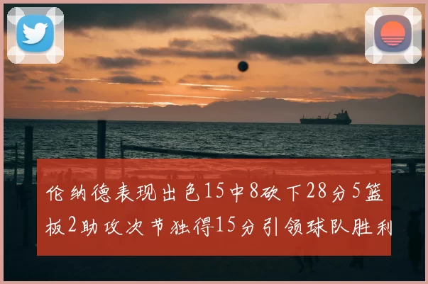伦纳德表现出色15中8砍下28分5篮板2助攻次节独得15分引领球队胜利