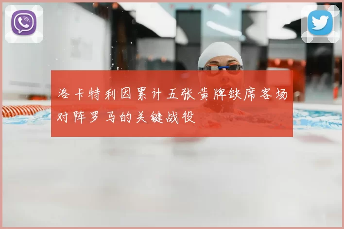 洛卡特利因累计五张黄牌缺席客场对阵罗马的关键战役