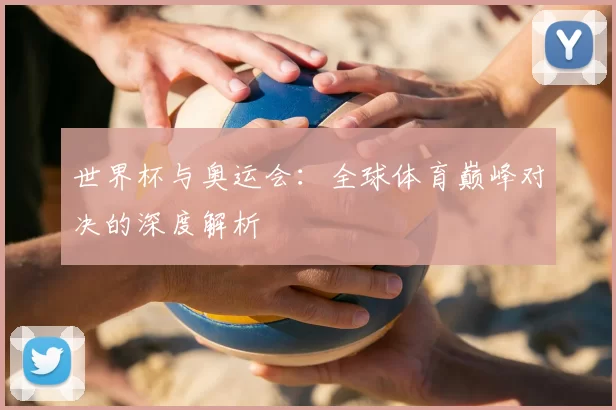 世界杯与奥运会：全球体育巅峰对决的深度解析