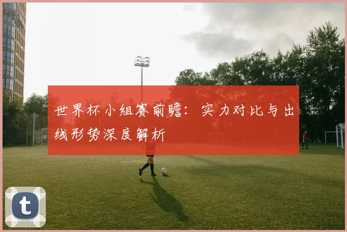 世界杯小组赛前瞻:实力对比与出线形势深度解析