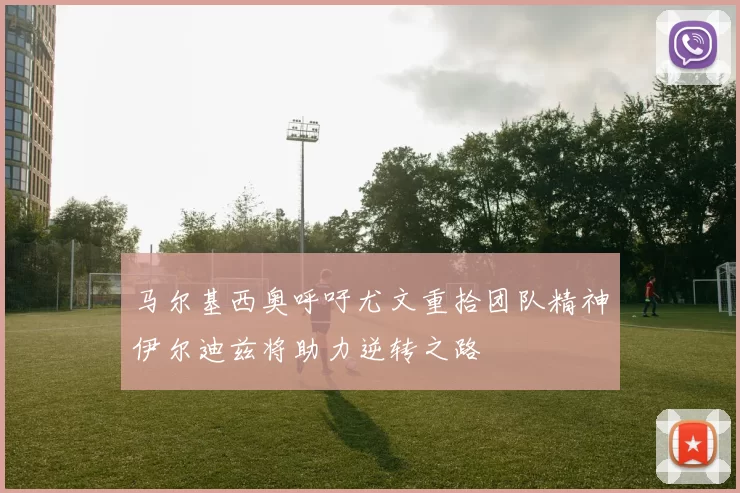 马尔基西奥呼吁尤文重拾团队精神伊尔迪兹将助力逆转之路