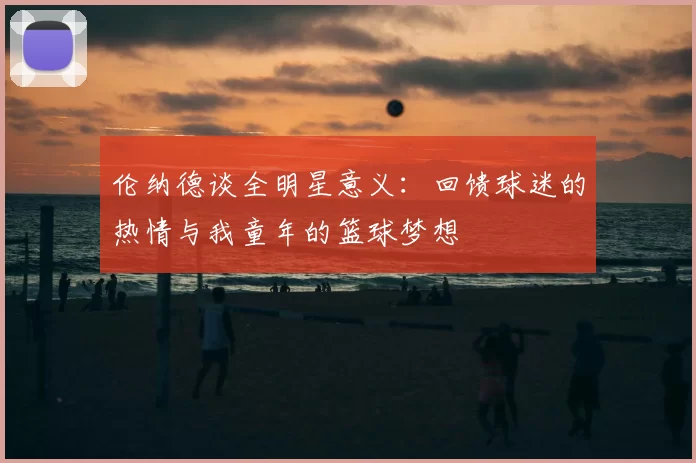 伦纳德谈全明星意义：回馈球迷的热情与我童年的篮球梦想
