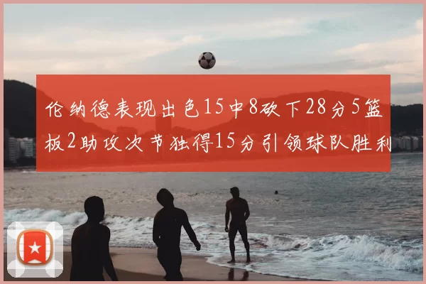 伦纳德表现出色15中8砍下28分5篮板2助攻次节独得15分引领球队胜利