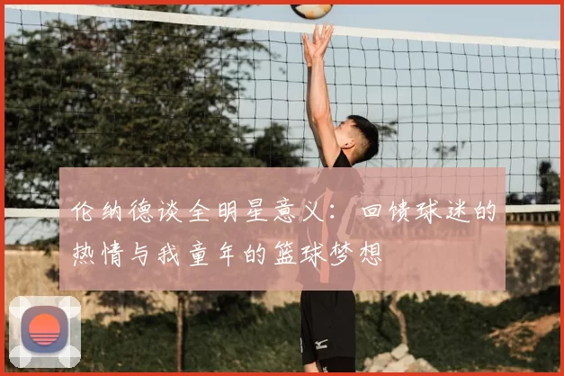 伦纳德谈全明星意义：回馈球迷的热情与我童年的篮球梦想