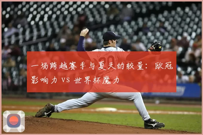 一场跨越赛季与夏天的较量：欧冠影响力 vs 世界杯魔力
