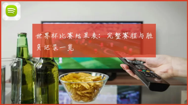 世界杯比赛结果表:完整赛程与胜负记录一览