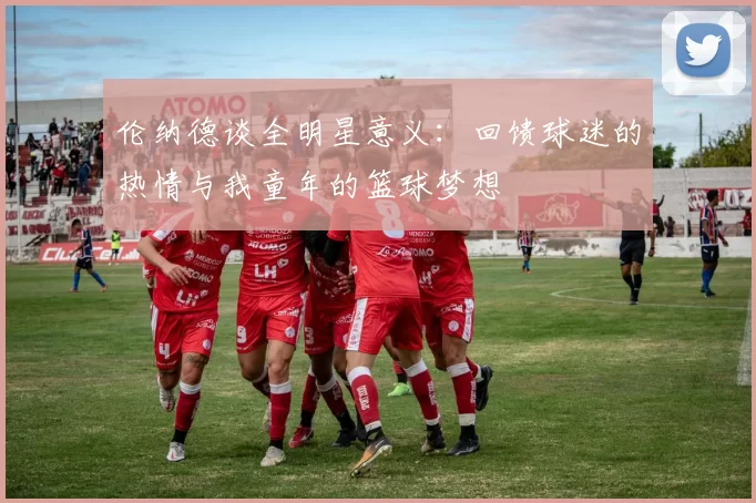 伦纳德谈全明星意义：回馈球迷的热情与我童年的篮球梦想