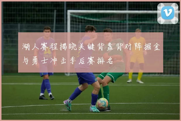 湖人赛程揭晓关键背靠背对阵掘金与勇士冲击季后赛排名