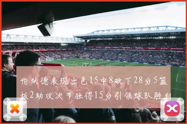 伦纳德表现出色15中8砍下28分5篮板2助攻次节独得15分引领球队胜利