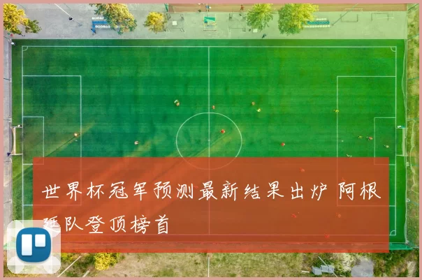 世界杯冠军预测最新结果出炉 阿根廷队登顶榜首