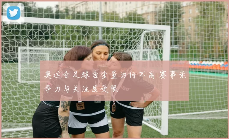 奥运会足球含金量为何不高 赛事竞争力与关注度受限