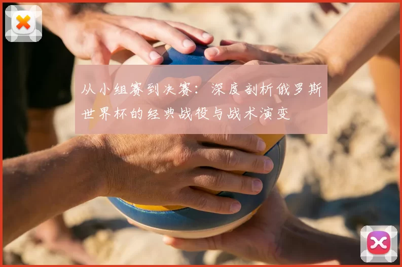 从小组赛到决赛：深度剖析俄罗斯世界杯的经典战役与战术演变