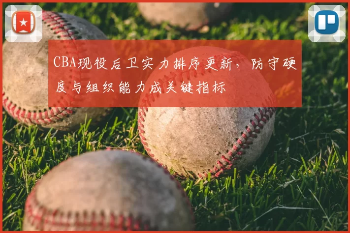 CBA现役后卫实力排序更新,防守硬度与组织能力成关键指标