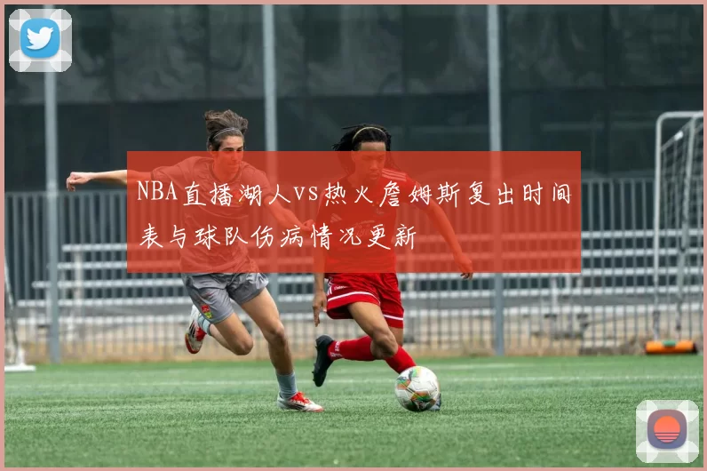 NBA直播湖人vs热火詹姆斯复出时间表与球队伤病情况更新