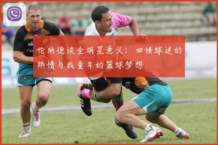 伦纳德谈全明星意义:回馈球迷的热情与我童年的篮球梦想