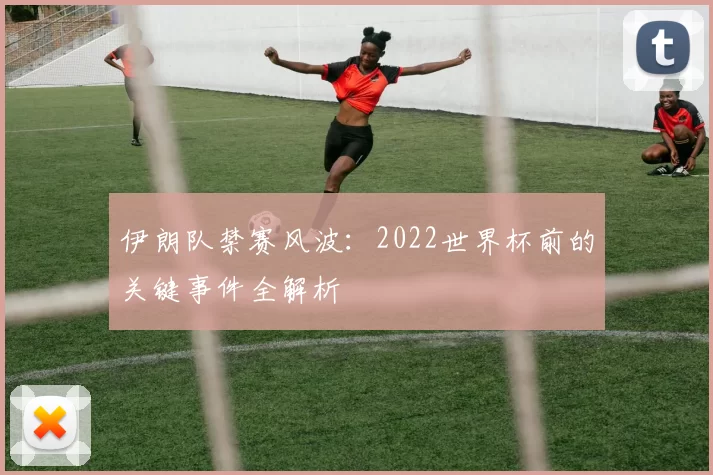 伊朗队禁赛风波：2022世界杯前的关键事件全解析