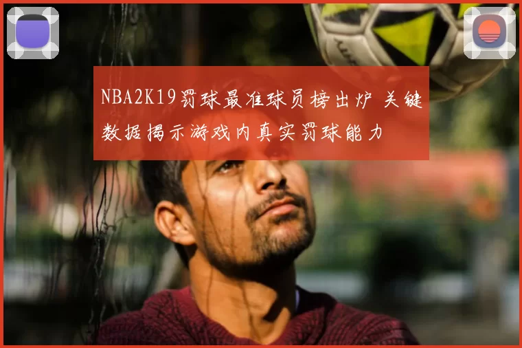 NBA2K19罚球最准球员榜出炉 关键数据揭示游戏内真实罚球能力