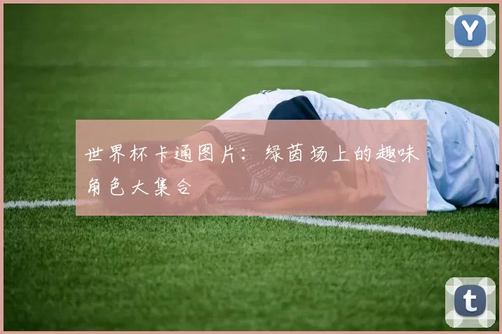 世界杯卡通图片:绿茵场上的趣味角色大集合