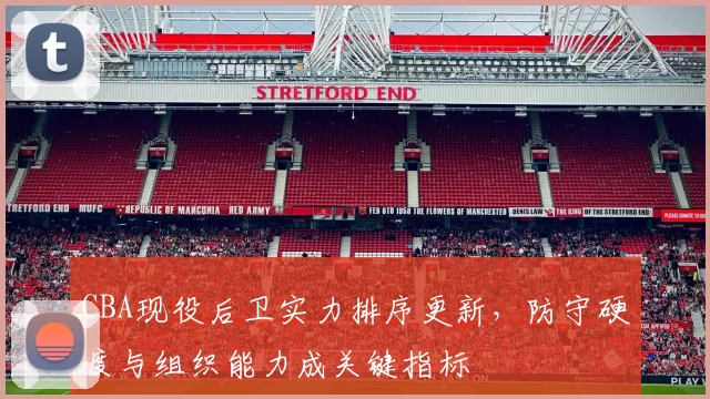 CBA现役后卫实力排序更新，防守硬度与组织能力成关键指标