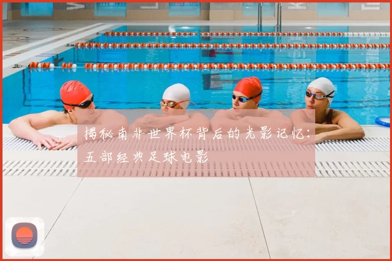 揭秘南非世界杯背后的光影记忆：五部经典足球电影
