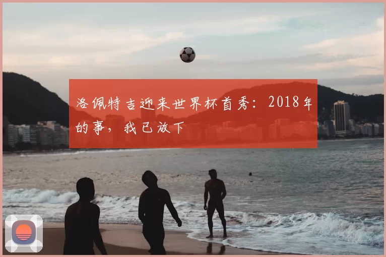 洛佩特吉迎来世界杯首秀：2018年的事，我已放下