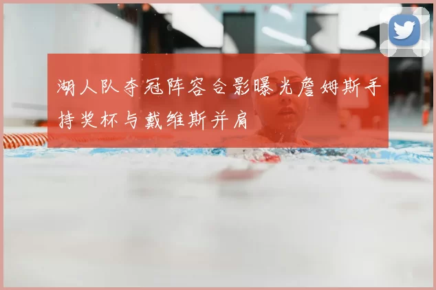 湖人队夺冠阵容合影曝光詹姆斯手持奖杯与戴维斯并肩