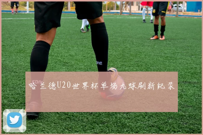 哈兰德U20世界杯单场九球刷新纪录