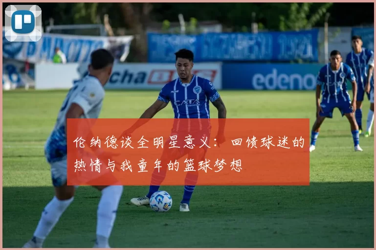伦纳德谈全明星意义：回馈球迷的热情与我童年的篮球梦想