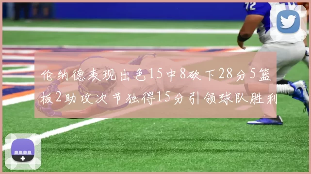 伦纳德表现出色15中8砍下28分5篮板2助攻次节独得15分引领球队胜利