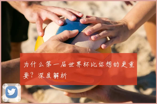 为什么第一届世界杯比你想的更重要？深度解析