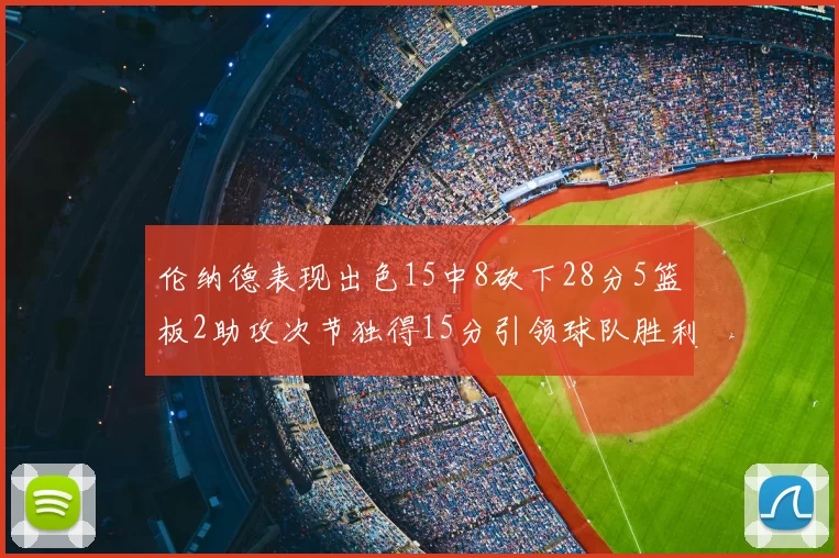 伦纳德表现出色15中8砍下28分5篮板2助攻次节独得15分引领球队胜利
