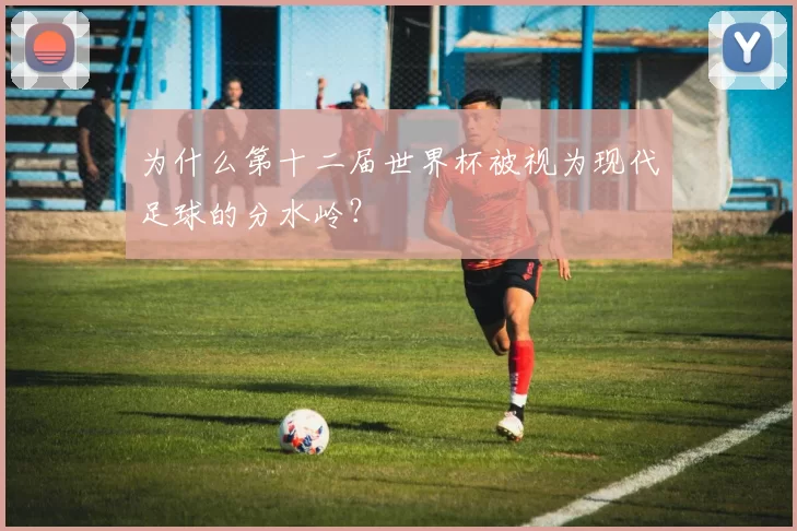 为什么第十二届世界杯被视为现代足球的分水岭？